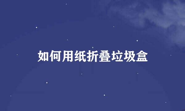 如何用纸折叠垃圾盒