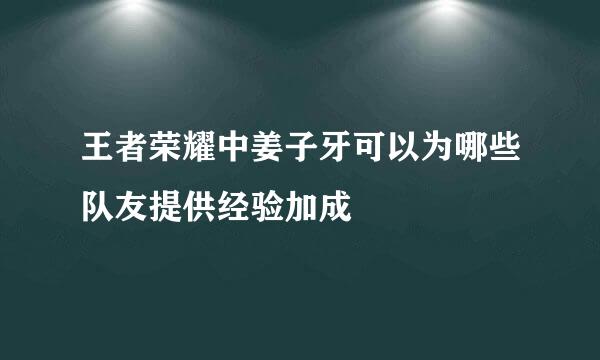 王者荣耀中姜子牙可以为哪些队友提供经验加成