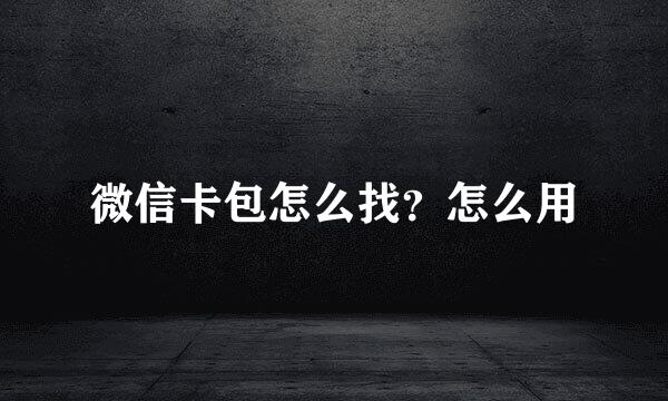 微信卡包怎么找？怎么用
