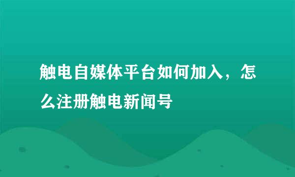触电自媒体平台如何加入，怎么注册触电新闻号
