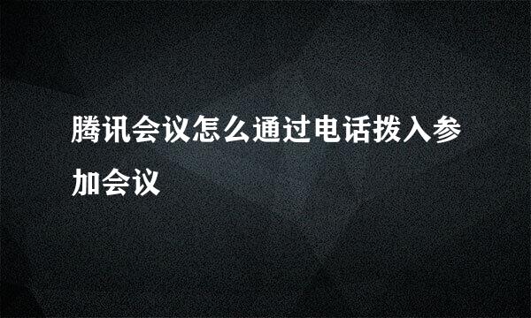 腾讯会议怎么通过电话拨入参加会议