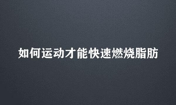 如何运动才能快速燃烧脂肪
