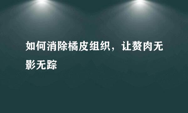 如何消除橘皮组织，让赘肉无影无踪