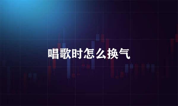 唱歌时怎么换气
