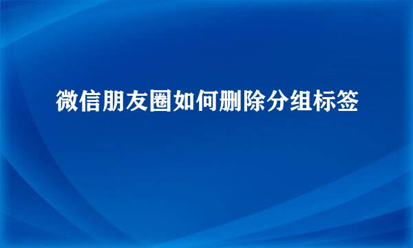 微信朋友圈如何删除分组标签