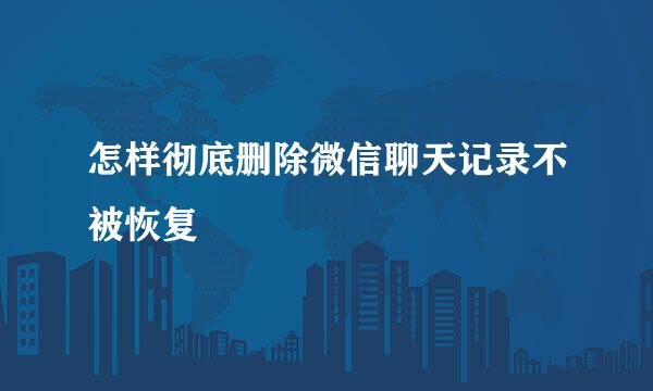 怎样彻底删除微信聊天记录不被恢复