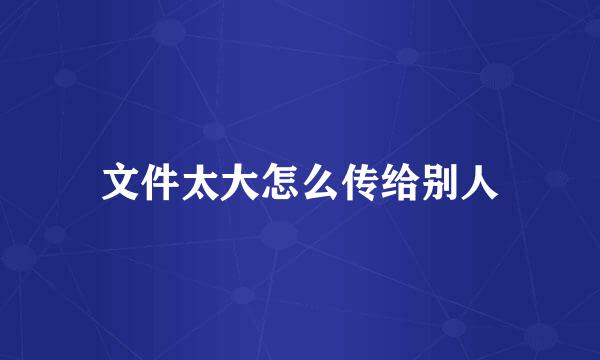 文件太大怎么传给别人