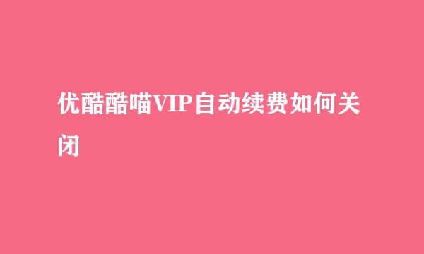 优酷酷喵VIP自动续费如何关闭