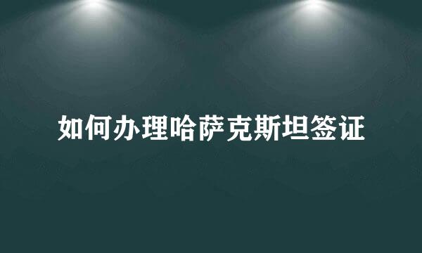 如何办理哈萨克斯坦签证