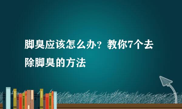 脚臭应该怎么办？教你7个去除脚臭的方法