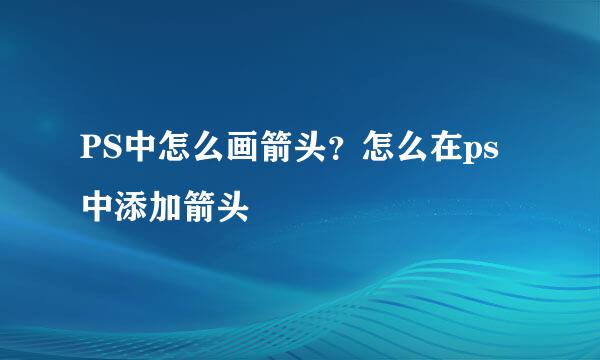 PS中怎么画箭头？怎么在ps中添加箭头