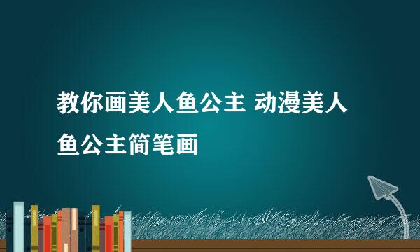 教你画美人鱼公主 动漫美人鱼公主简笔画