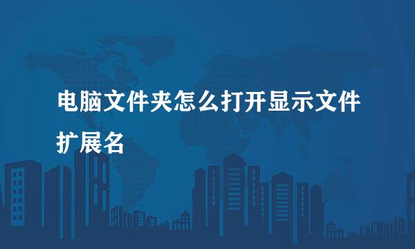 电脑文件夹怎么打开显示文件扩展名
