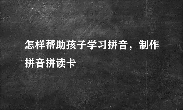 怎样帮助孩子学习拼音，制作拼音拼读卡