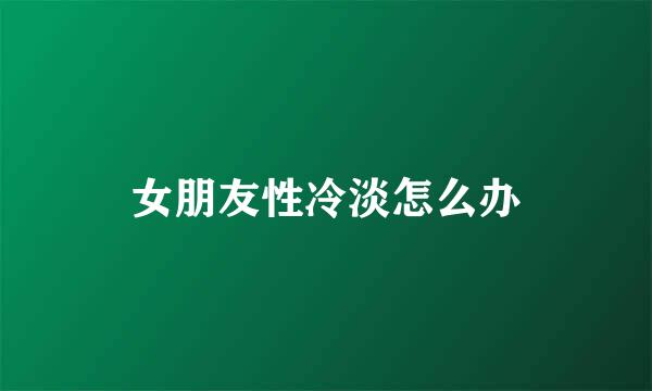 女朋友性冷淡怎么办