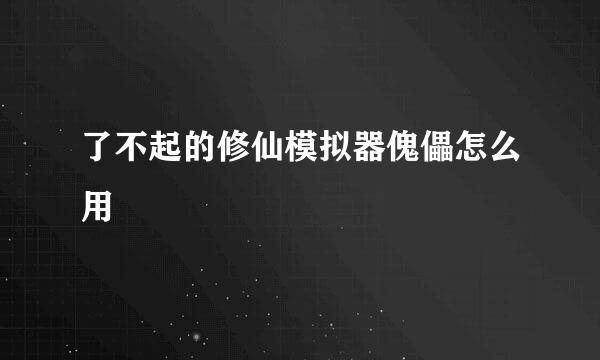 了不起的修仙模拟器傀儡怎么用