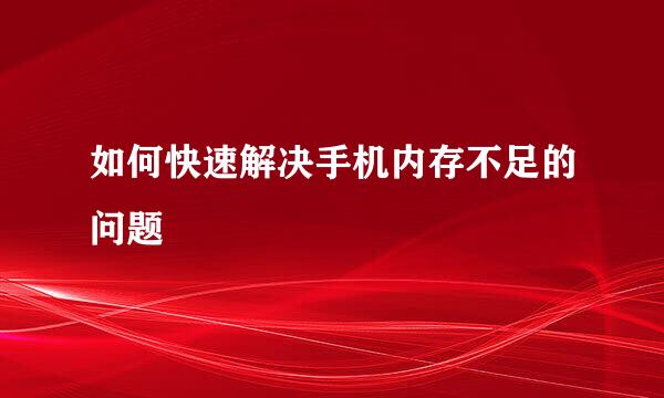 如何快速解决手机内存不足的问题