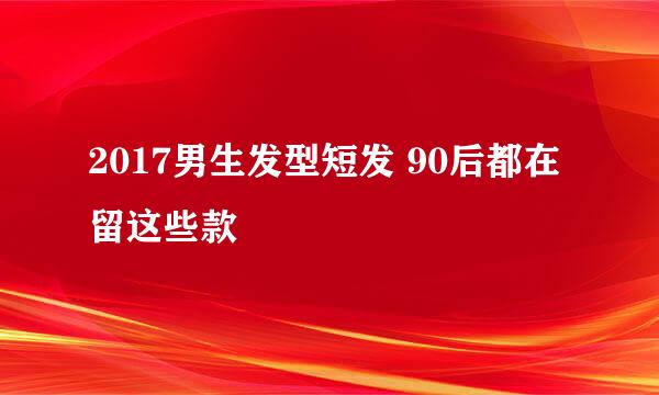 2017男生发型短发 90后都在留这些款