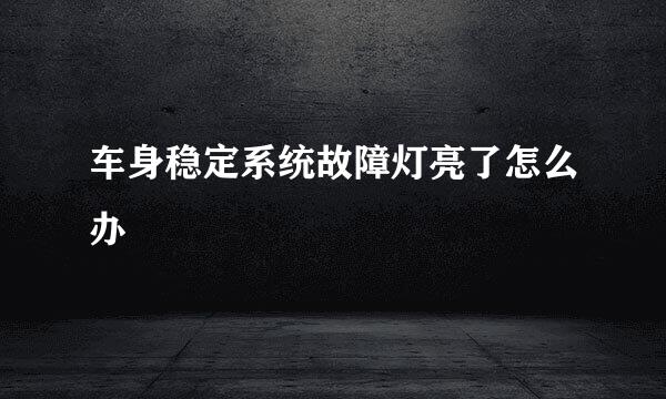 车身稳定系统故障灯亮了怎么办