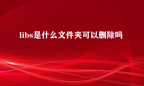 libs是什么文件夹可以删除吗