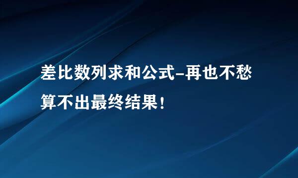 差比数列求和公式-再也不愁算不出最终结果！