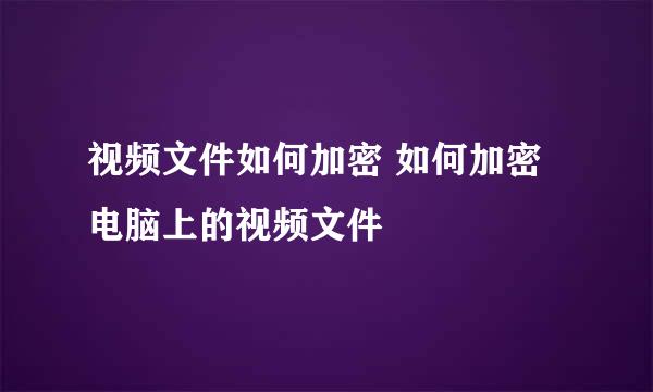 视频文件如何加密 如何加密电脑上的视频文件