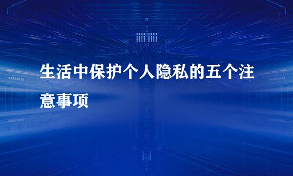 生活中保护个人隐私的五个注意事项