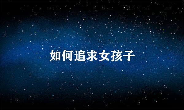 如何追求女孩子