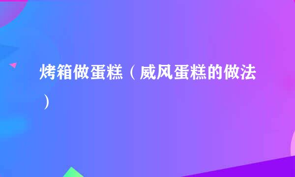 烤箱做蛋糕（威风蛋糕的做法）