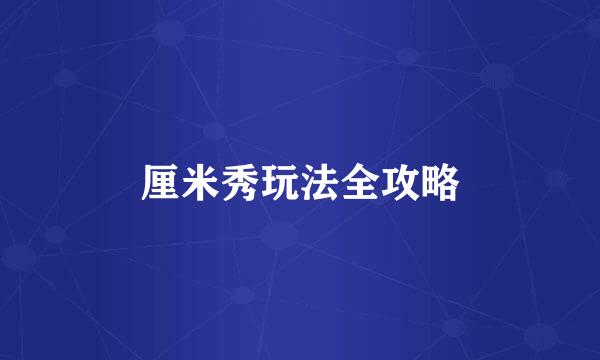 厘米秀玩法全攻略