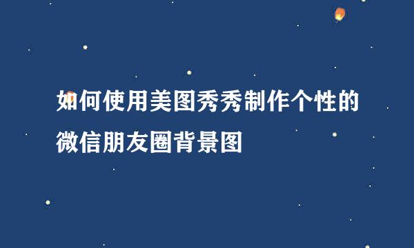 如何使用美图秀秀制作个性的微信朋友圈背景图