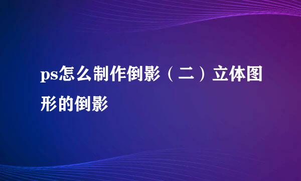 ps怎么制作倒影（二）立体图形的倒影
