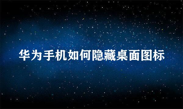华为手机如何隐藏桌面图标