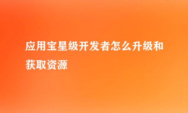 应用宝星级开发者怎么升级和获取资源