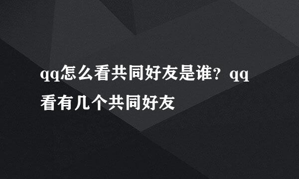 qq怎么看共同好友是谁？qq看有几个共同好友