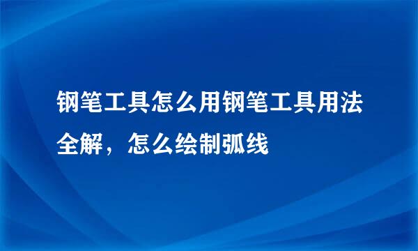 钢笔工具怎么用钢笔工具用法全解，怎么绘制弧线