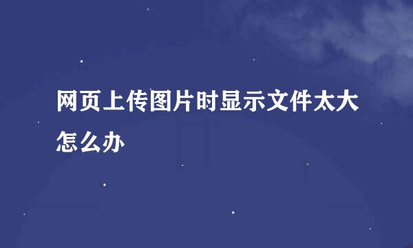 网页上传图片时显示文件太大怎么办