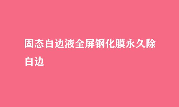 固态白边液全屏钢化膜永久除白边