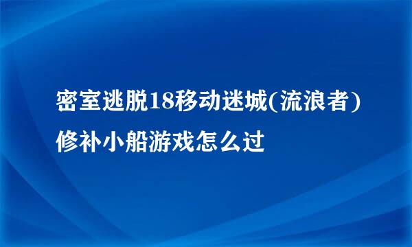 密室逃脱18移动迷城(流浪者)修补小船游戏怎么过