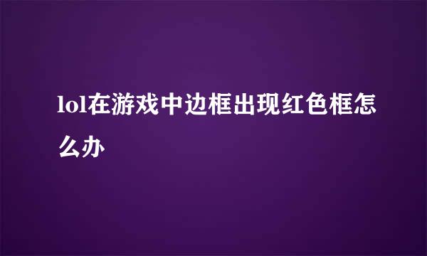lol在游戏中边框出现红色框怎么办