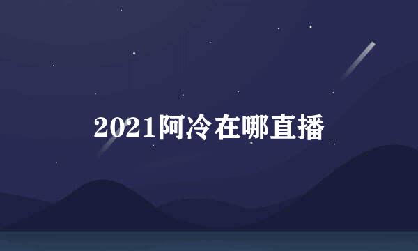 2021阿冷在哪直播