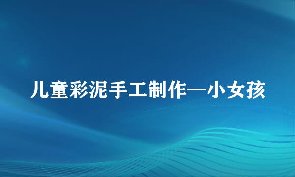 儿童彩泥手工制作—小女孩