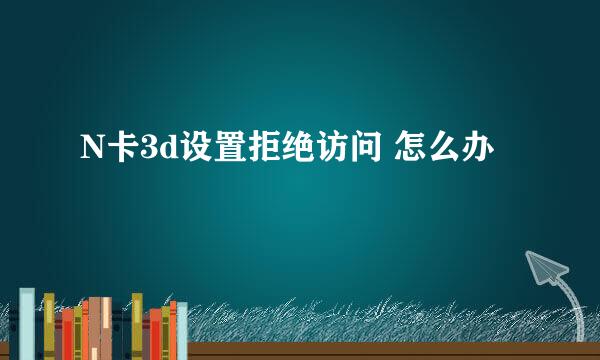 N卡3d设置拒绝访问 怎么办