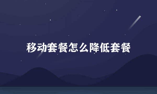 移动套餐怎么降低套餐