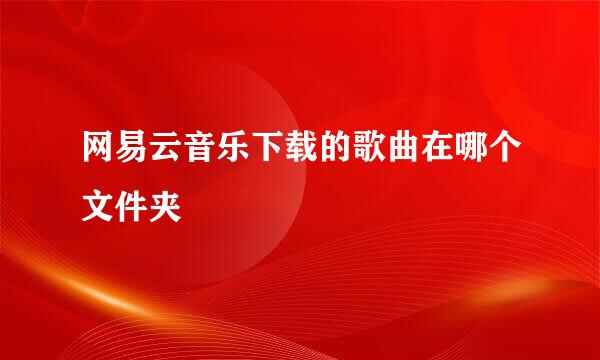 网易云音乐下载的歌曲在哪个文件夹