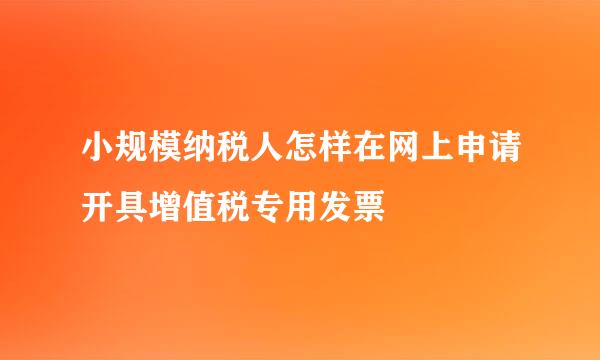 小规模纳税人怎样在网上申请开具增值税专用发票