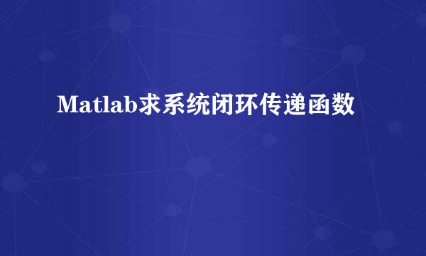 Matlab求系统闭环传递函数