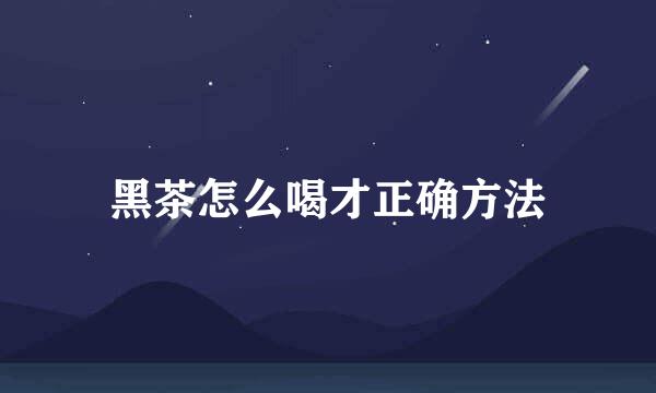 黑茶怎么喝才正确方法