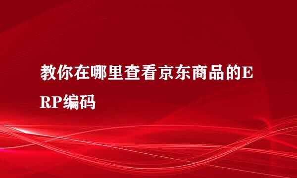 教你在哪里查看京东商品的ERP编码