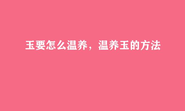 玉要怎么温养，温养玉的方法